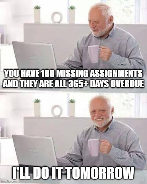 procrastination | YOU HAVE 180 MISSING ASSIGNMENTS AND THEY ARE ALL 365+ DAYS OVERDUE; I'LL DO IT TOMORROW | image tagged in memes,hide the pain harold | made w/ Imgflip meme maker