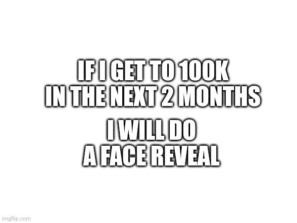 It's true I will | I WILL DO A FACE REVEAL; IF I GET TO 100K IN THE NEXT 2 MONTHS | image tagged in face reveal,memes,real | made w/ Imgflip meme maker