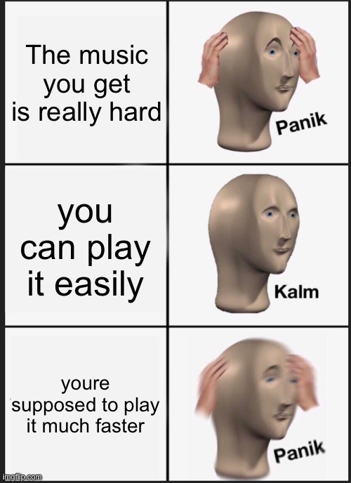 (Mod note: you know what else is really hard?) | The music you get is really hard; you can play it easily; youre supposed to play it much faster | image tagged in memes,panik kalm panik | made w/ Imgflip meme maker