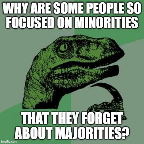 Philosoraptor on minorities and majorities | WHY ARE SOME PEOPLE SO
FOCUSED ON MINORITIES; THAT THEY FORGET
ABOUT MAJORITIES? | image tagged in memes,philosoraptor,minorities,majorities,priorities,focus | made w/ Imgflip meme maker