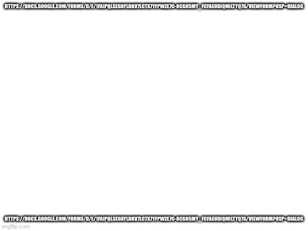 https://docs.google.com/forms/d/e/1FAIpQLSeUAYLdKv7lcTX7YfpwZE7c-8cgO5My_FCfaeUdiQMIltyQ7g/viewform?usp=dialog | HTTPS://DOCS.GOOGLE.COM/FORMS/D/E/1FAIPQLSEUAYLDKV7LCTX7YFPWZE7C-8CGO5MY_FCFAEUDIQMILTYQ7G/VIEWFORM?USP=DIALOG; HTTPS://DOCS.GOOGLE.COM/FORMS/D/E/1FAIPQLSEUAYLDKV7LCTX7YFPWZE7C-8CGO5MY_FCFAEUDIQMILTYQ7G/VIEWFORM?USP=DIALOG | made w/ Imgflip meme maker