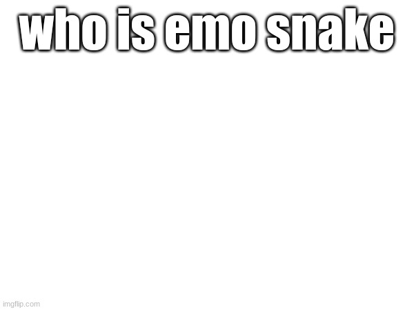 who is emo snake | made w/ Imgflip meme maker