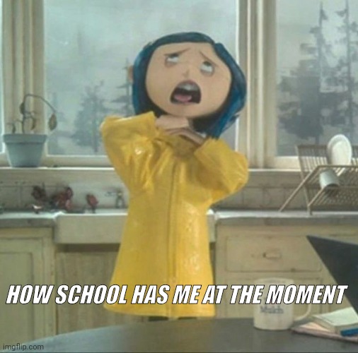 Coraline | HOW SCHOOL HAS ME AT THE MOMENT | image tagged in coraline | made w/ Imgflip meme maker