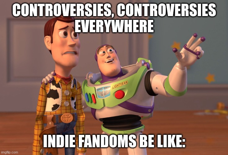 yee | CONTROVERSIES, CONTROVERSIES
EVERYWHERE; INDIE FANDOMS BE LIKE: | image tagged in memes,x x everywhere | made w/ Imgflip meme maker