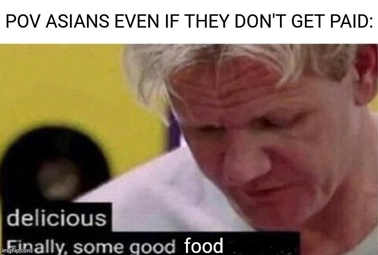 gordon ramsay finally some good censored    ed | POV ASIANS EVEN IF THEY DON'T GET PAID: food | image tagged in gordon ramsay finally some good censored ed | made w/ Imgflip meme maker