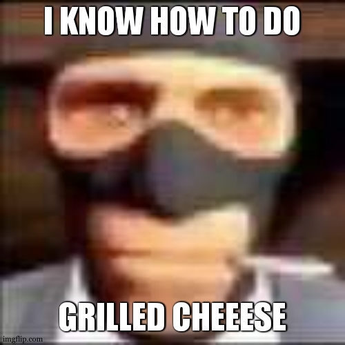 spi | I KNOW HOW TO DO GRILLED CHEEESE | image tagged in spi | made w/ Imgflip meme maker