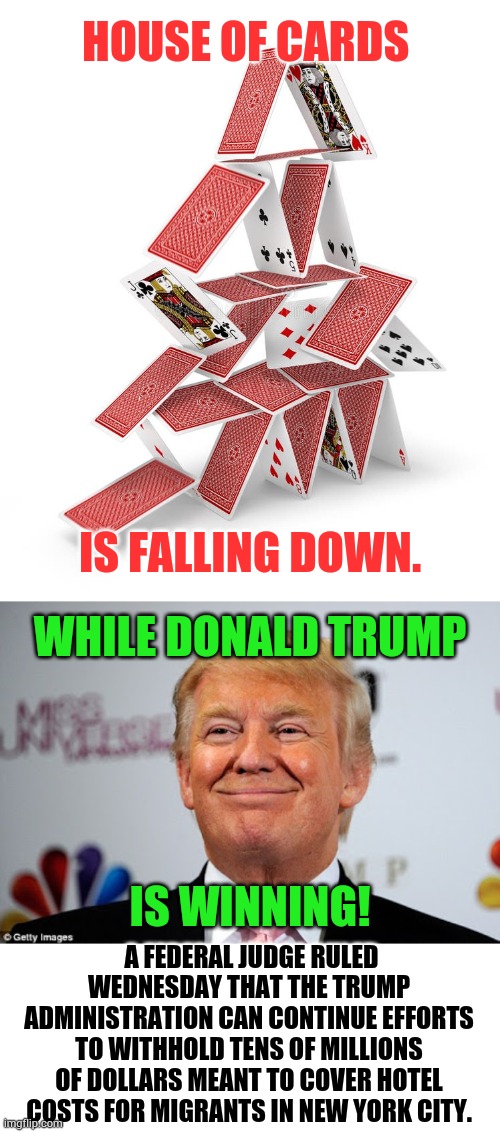 Democrats | HOUSE OF CARDS; IS FALLING DOWN. WHILE DONALD TRUMP; A FEDERAL JUDGE RULED WEDNESDAY THAT THE TRUMP ADMINISTRATION CAN CONTINUE EFFORTS TO WITHHOLD TENS OF MILLIONS OF DOLLARS MEANT TO COVER HOTEL COSTS FOR MIGRANTS IN NEW YORK CITY. IS WINNING! | image tagged in falling house of cards,donald trump approves,no,fema,illegal immigrants,memes | made w/ Imgflip meme maker