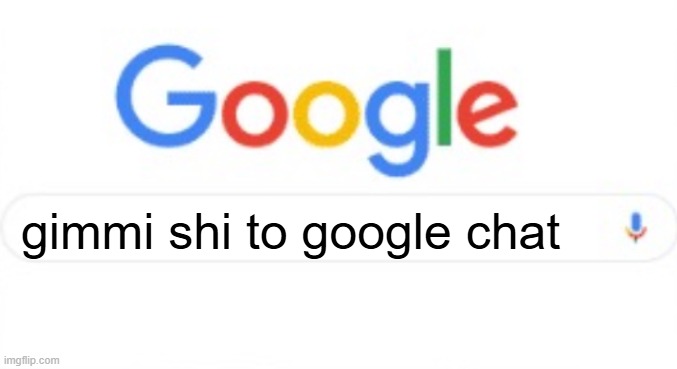 Google | gimmi shi to google chat | image tagged in google | made w/ Imgflip meme maker