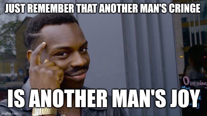 Works both ways | JUST REMEMBER THAT ANOTHER MAN'S CRINGE; IS ANOTHER MAN'S JOY | image tagged in memes,roll safe think about it | made w/ Imgflip meme maker