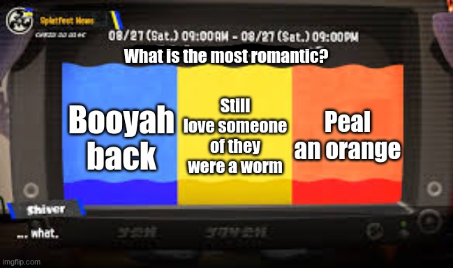 What the Feb Splatfest SHOULD be. | What is the most romantic? Still love someone of they were a worm; Peal an orange; Booyah back | image tagged in splatfest s3 | made w/ Imgflip meme maker