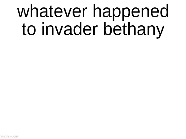 whatever happened to invader bethany | made w/ Imgflip meme maker