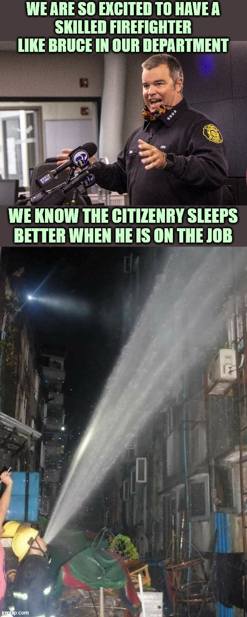 Countless lives saved. (Literally: we cannot count any) | WE ARE SO EXCITED TO HAVE A
SKILLED FIREFIGHTER
LIKE BRUCE IN OUR DEPARTMENT; WE KNOW THE CITIZENRY SLEEPS BETTER WHEN HE IS ON THE JOB | image tagged in fireman,bruce,special,skills,firefighter,elite | made w/ Imgflip meme maker