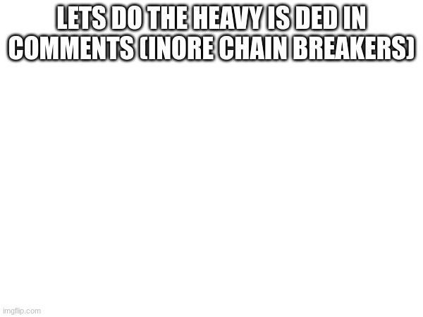 LETS DO THE HEAVY IS DED IN COMMENTS (INORE CHAIN BREAKERS) | made w/ Imgflip meme maker