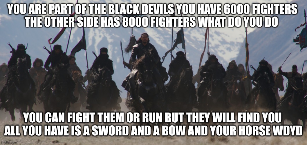 huns | YOU ARE PART OF THE BLACK DEVILS YOU HAVE 6000 FIGHTERS 
THE OTHER SIDE HAS 8000 FIGHTERS WHAT DO YOU DO; YOU CAN FIGHT THEM OR RUN BUT THEY WILL FIND YOU 
ALL YOU HAVE IS A SWORD AND A BOW AND YOUR HORSE WDYD | image tagged in huns | made w/ Imgflip meme maker