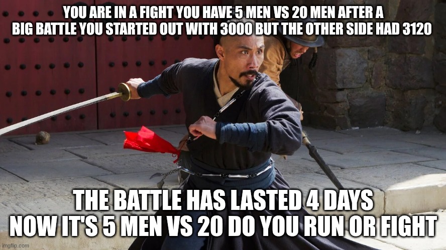 soldier | YOU ARE IN A FIGHT YOU HAVE 5 MEN VS 20 MEN AFTER A BIG BATTLE YOU STARTED OUT WITH 3000 BUT THE OTHER SIDE HAD 3120; THE BATTLE HAS LASTED 4 DAYS NOW IT'S 5 MEN VS 20 DO YOU RUN OR FIGHT | image tagged in soldier | made w/ Imgflip meme maker