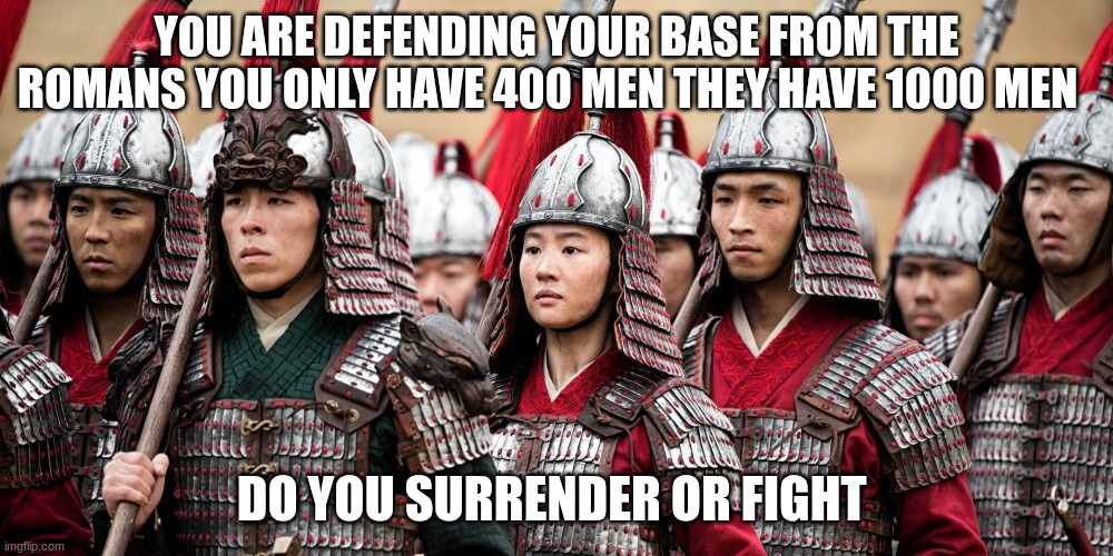 huns soldiers | YOU ARE DEFENDING YOUR BASE FROM THE ROMANS YOU ONLY HAVE 400 MEN THEY HAVE 1000 MEN; DO YOU SURRENDER OR FIGHT | image tagged in huns soldiers | made w/ Imgflip meme maker