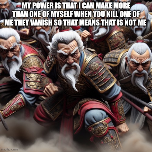 old chinese  bad guy warriors | MY POWER IS THAT I CAN MAKE MORE THAN ONE OF MYSELF WHEN YOU KILL ONE OF ME THEY VANISH SO THAT MEANS THAT IS NOT ME | image tagged in old chinese bad guy warriors | made w/ Imgflip meme maker