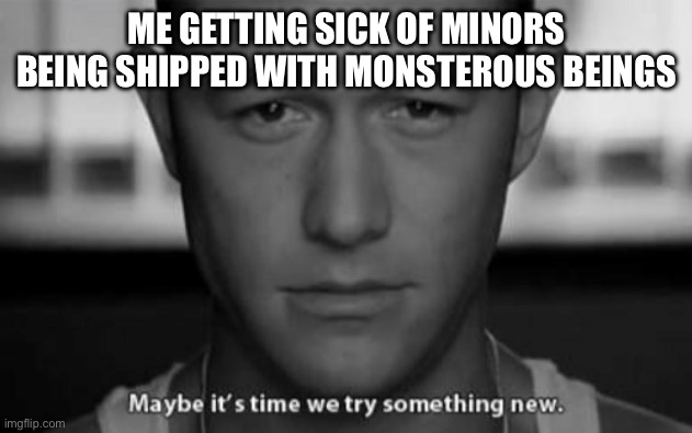 Do literally anything else | ME GETTING SICK OF MINORS BEING SHIPPED WITH MONSTEROUS BEINGS | image tagged in maybe it's time we try something new | made w/ Imgflip meme maker