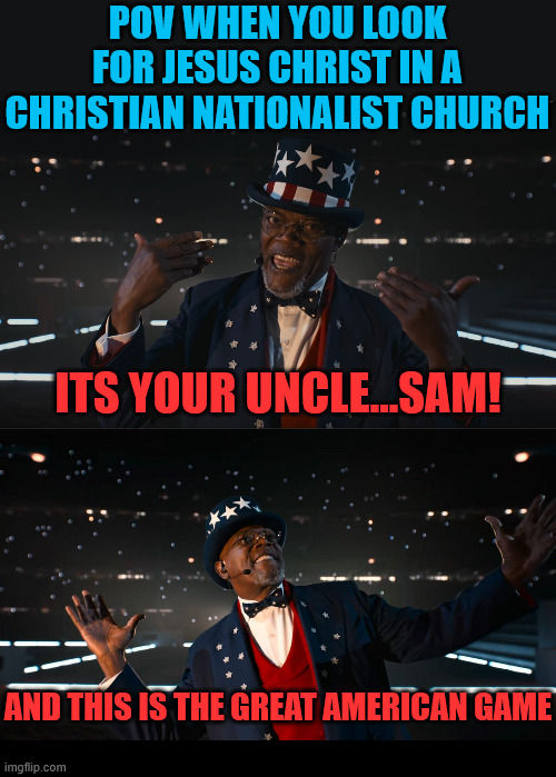 Still looking for Jesus... | POV WHEN YOU LOOK FOR JESUS CHRIST IN A CHRISTIAN NATIONALIST CHURCH; ITS YOUR UNCLE...SAM! AND THIS IS THE GREAT AMERICAN GAME | image tagged in dank,christian,memes,jesus christ,uncle sam | made w/ Imgflip meme maker