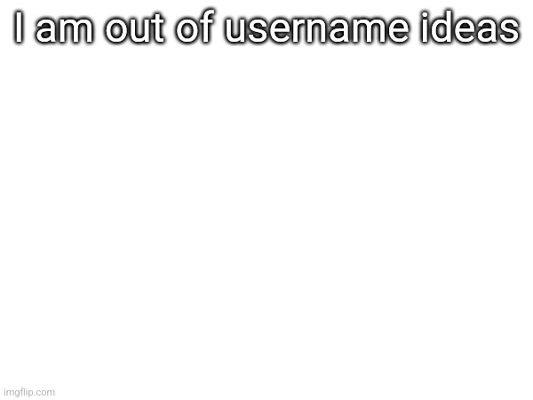 I am out of username ideas | made w/ Imgflip meme maker