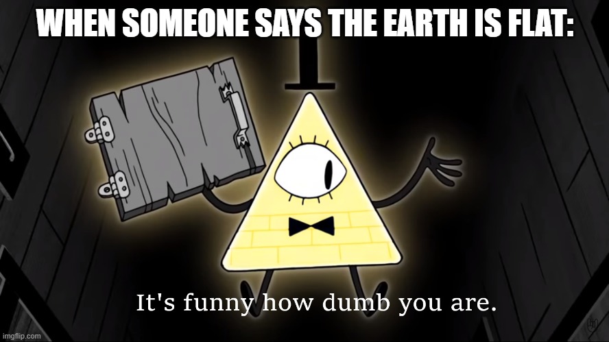 when someone says the earth is flat: | WHEN SOMEONE SAYS THE EARTH IS FLAT: | image tagged in it's funny how dumb you are bill cipher | made w/ Imgflip meme maker