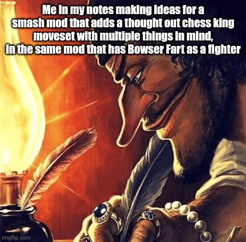 Shitpost mod that I can't make | Me in my notes making ideas for a smash mod that adds a thought out chess king moveset with multiple things in mind, in the same mod that has Bowser Fart as a fighter | image tagged in blackbeard writing,smash bros | made w/ Imgflip meme maker