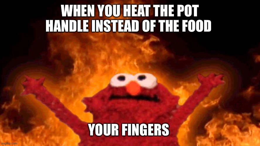 Burned fingers | WHEN YOU HEAT THE POT HANDLE INSTEAD OF THE FOOD; YOUR FINGERS | image tagged in elmo fire,ouch,kill it with fire | made w/ Imgflip meme maker