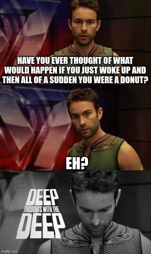 Deep Thoughts with the Deep | HAVE YOU EVER THOUGHT OF WHAT WOULD HAPPEN IF YOU JUST WOKE UP AND THEN ALL OF A SUDDEN YOU WERE A DONUT? EH? | image tagged in deep thoughts with the deep | made w/ Imgflip meme maker