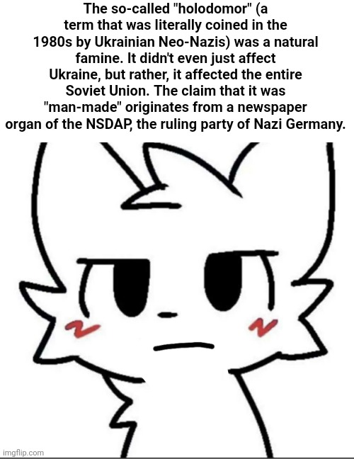 The so-called "holodomor" (a term that was literally coined in the 1980s by Ukrainian Neo-Nazis) was a natural famine. It didn't even just affect Ukraine, but rather, it affected the entire Soviet Union. The claim that it was "man-made" originates from a newspaper organ of the NSDAP, the ruling party of Nazi Germany. | made w/ Imgflip meme maker