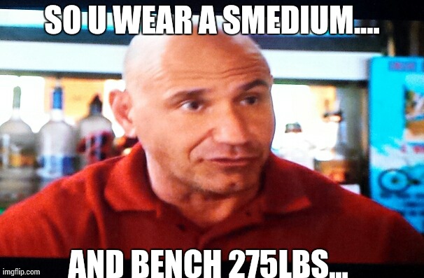 SO U WEAR A SMEDIUM.... AND BENCH 275LBS... | made w/ Imgflip meme maker