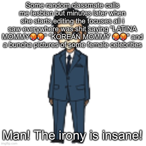 Moriarty but a shimeji | Some random classmate calls me lesbian but minutes later when she starts editing the focuses all i saw everywhere was shit saying "LATINA MOMMY🥵🥵" "KOREAN MOMMY 🥵🥵" and a buncha pictures of some female celebrities; Man! The irony is insane! | image tagged in moriarty but a shimeji | made w/ Imgflip meme maker