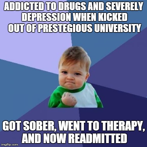 Success Kid Meme | ADDICTED TO DRUGS AND SEVERELY DEPRESSION WHEN KICKED OUT OF PRESTEGIOUS UNIVERSITY GOT SOBER, WENT TO THERAPY, AND NOW READMITTED | image tagged in memes,success kid,AdviceAnimals | made w/ Imgflip meme maker