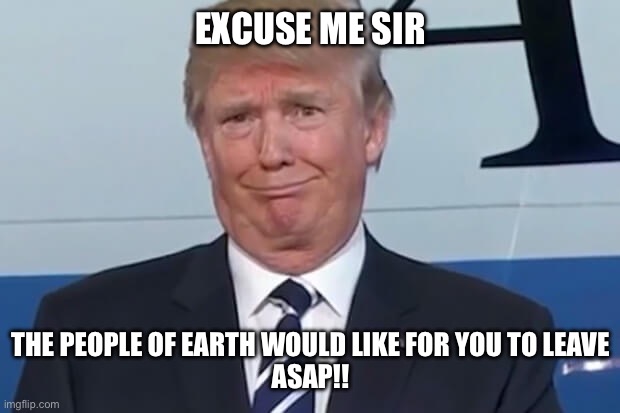 donald trump | EXCUSE ME SIR; THE PEOPLE OF EARTH WOULD LIKE FOR YOU TO LEAVE
ASAP!! | image tagged in donald trump | made w/ Imgflip meme maker