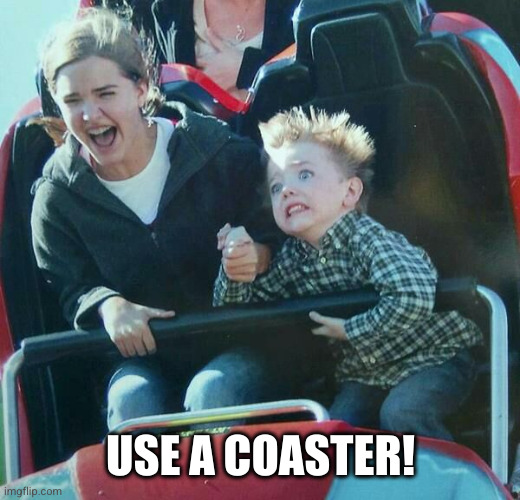 kid with mother on roller coaster | USE A COASTER! | image tagged in kid with mother on roller coaster | made w/ Imgflip meme maker