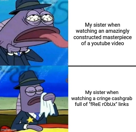 I hate her | My sister when watching an amazingly constructed masterpiece of a youtube video; My sister when watching a cringe cashgrab full of "fReE rObUx" links | image tagged in spongebob health inspector meme,cashgrab,free robux | made w/ Imgflip meme maker