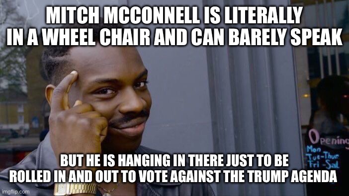 Roll Safe Think About It Meme | MITCH MCCONNELL IS LITERALLY IN A WHEEL CHAIR AND CAN BARELY SPEAK; BUT HE IS HANGING IN THERE JUST TO BE ROLLED IN AND OUT TO VOTE AGAINST THE TRUMP AGENDA | image tagged in memes,roll safe think about it,mitch mcconnell,the walking dead,government corruption,maga | made w/ Imgflip meme maker