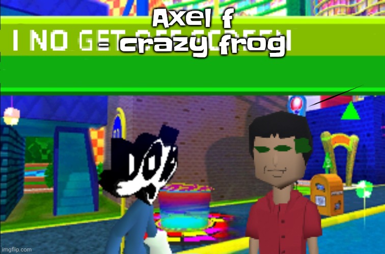Now this one is PEAK | Axel f - crazy frog | image tagged in i no get off screen | made w/ Imgflip meme maker