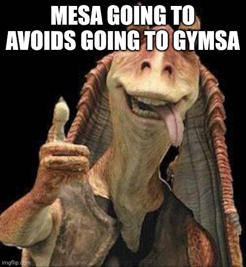 Jar Jar Binks | MESA GOING TO AVOIDS GOING TO GYMSA | image tagged in jar jar binks | made w/ Imgflip meme maker