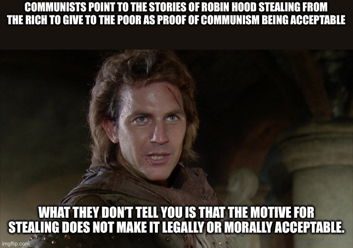 Robin Hood | COMMUNISTS POINT TO THE STORIES OF ROBIN HOOD STEALING FROM THE RICH TO GIVE TO THE POOR AS PROOF OF COMMUNISM BEING ACCEPTABLE; WHAT THEY DON’T TELL YOU IS THAT THE MOTIVE FOR STEALING DOES NOT MAKE IT LEGALLY OR MORALLY ACCEPTABLE. | image tagged in robin hood | made w/ Imgflip meme maker