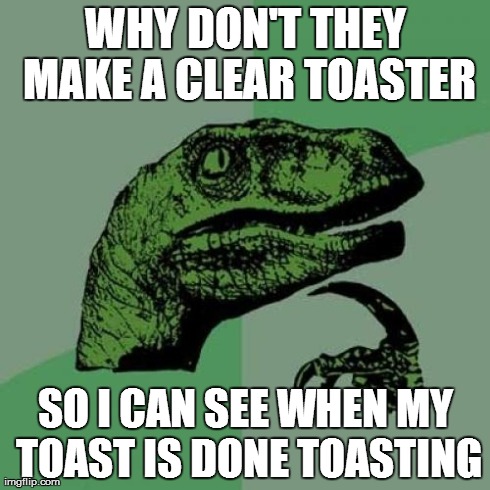 Philosoraptor Meme | WHY DON'T THEY MAKE A CLEAR TOASTER SO I CAN SEE WHEN MY TOAST IS DONE TOASTING | image tagged in memes,philosoraptor | made w/ Imgflip meme maker