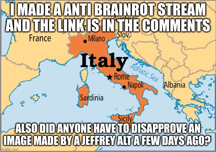 italy map | I MADE A ANTI BRAINROT STREAM AND THE LINK IS IN THE COMMENTS; ALSO DID ANYONE HAVE TO DISAPPROVE AN IMAGE MADE BY A JEFFREY ALT A FEW DAYS AGO? | image tagged in italy map | made w/ Imgflip meme maker