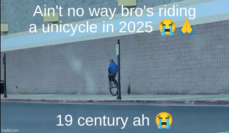 he's different | Ain't no way bro's riding a unicycle in 2025 😭🙏; 19 century ah 😭 | image tagged in unicycle,aint no way | made w/ Imgflip meme maker