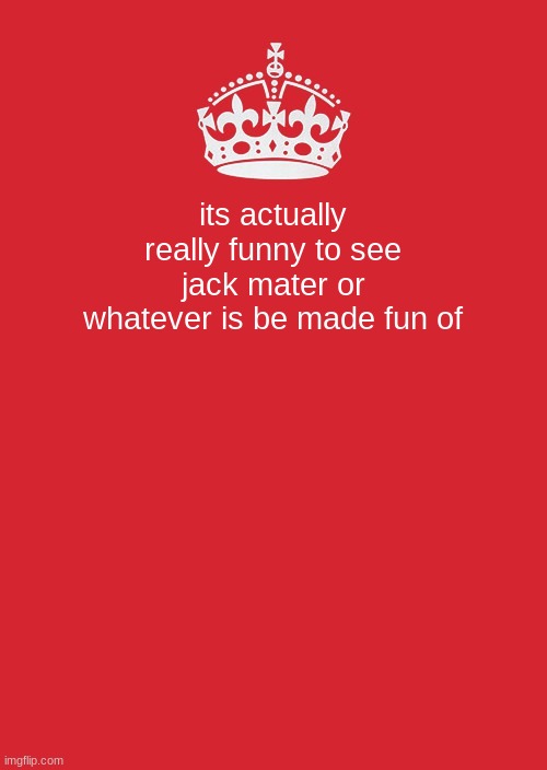 I have no idea what I'm talking about | its actually really funny to see jack mater or whatever is be made fun of | image tagged in memes,keep calm and carry on red | made w/ Imgflip meme maker