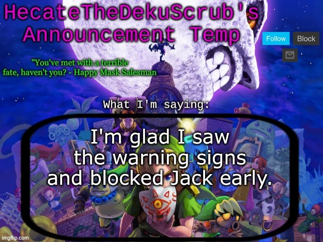 Hecate's Majora's Mask template | I'm glad I saw the warning signs and blocked Jack early. | image tagged in hecate's majora's mask template | made w/ Imgflip meme maker