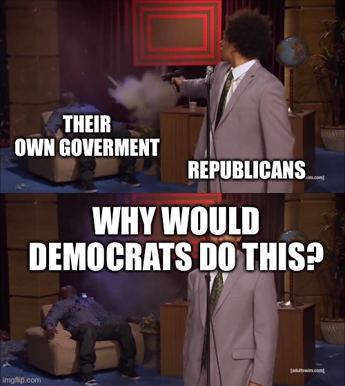 Why would X do this | THEIR OWN GOVERMENT; REPUBLICANS; WHY WOULD DEMOCRATS DO THIS? | image tagged in why would x do this | made w/ Imgflip meme maker