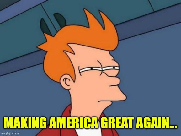 Futurama Fry Meme | MAKING AMERICA GREAT AGAIN… | image tagged in memes,futurama fry | made w/ Imgflip meme maker