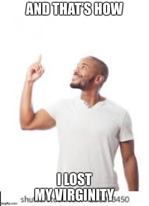 And that's how i lost my virginity | image tagged in and that's how i lost my virginity | made w/ Imgflip meme maker