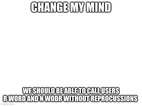 CHANGE MY MIND; WE SHOULD BE ABLE TO CALL USERS R WORD AND N WODR WITHOUT REPERCUSSIONS | made w/ Imgflip meme maker