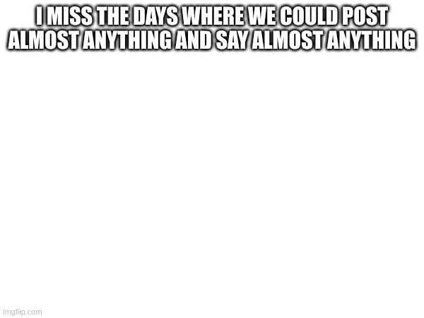 I MISS THE DAYS WHERE WE COULD POST ALMOST ANYTHING AND SAY ALMOST ANYTHING | made w/ Imgflip meme maker