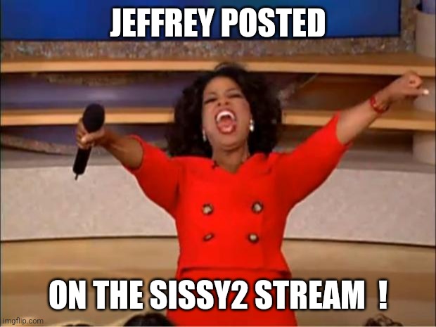 Take a peek... | JEFFREY POSTED; ON THE SISSY2 STREAM  ! | image tagged in memes,oprah you get a | made w/ Imgflip meme maker